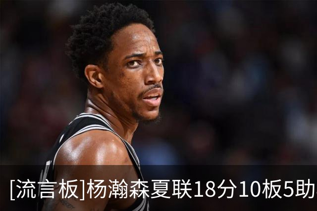 [流言板]杨瀚森夏联18分10板5助&多次精彩回合，多路美媒转发夸赞